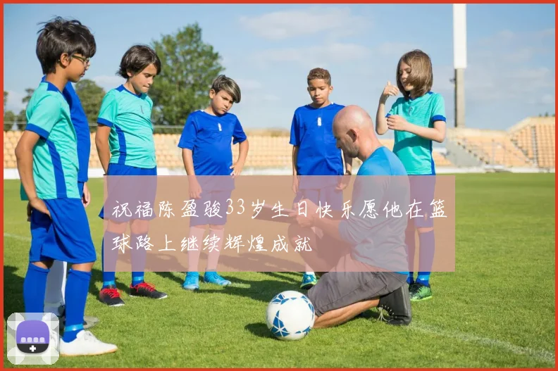 祝福陈盈骏33岁生日快乐愿他在篮球路上继续辉煌成就
