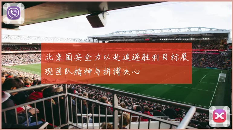 北京国安全力以赴追逐胜利目标展现团队精神与拼搏决心