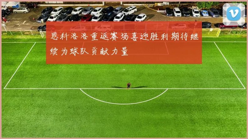 恩科洛洛重返赛场喜迎胜利期待继续为球队贡献力量