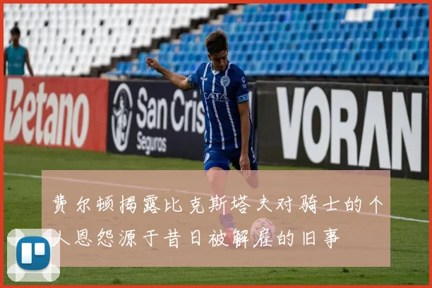 费尔顿揭露比克斯塔夫对骑士的个人恩怨源于昔日被解雇的旧事