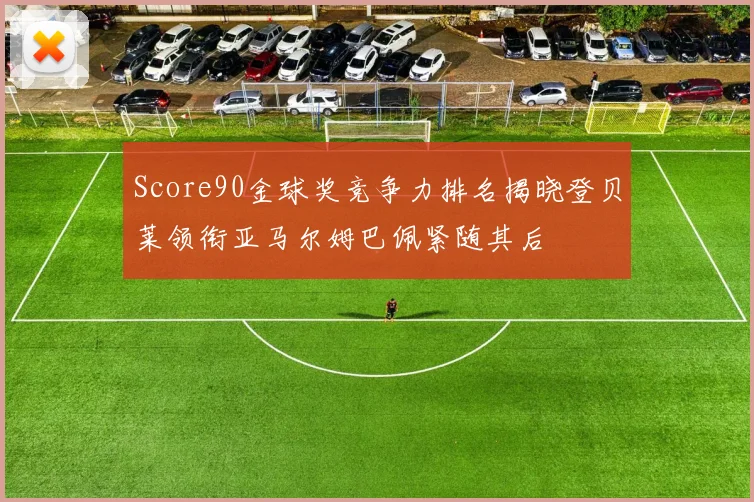 Score90金球奖竞争力排名揭晓登贝莱领衔亚马尔姆巴佩紧随其后