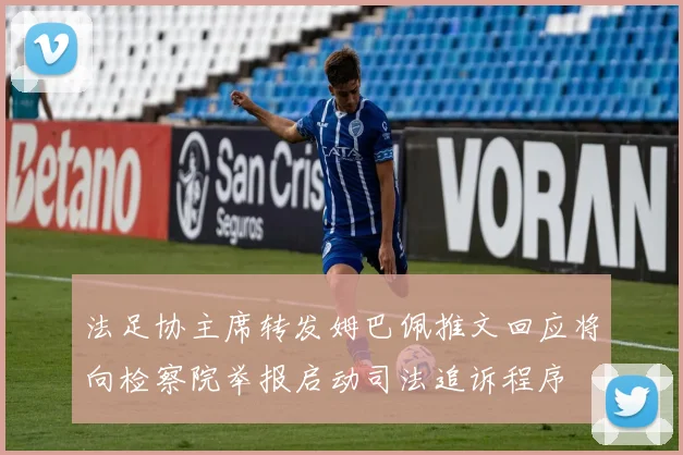 法足协主席转发姆巴佩推文回应将向检察院举报启动司法追诉程序