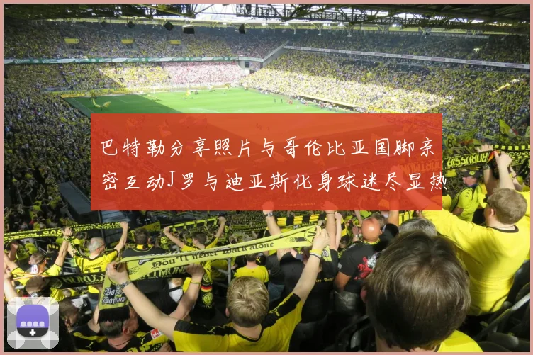 巴特勒分享照片与哥伦比亚国脚亲密互动J罗与迪亚斯化身球迷尽显热情