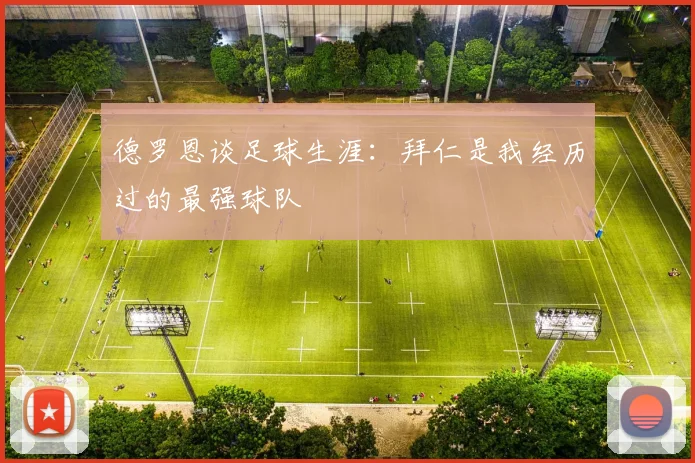德罗恩谈足球生涯：拜仁是我经历过的最强球队