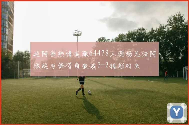 迈阿密热情高涨64478人现场见证阿根廷与佛得角激战3-2精彩对决