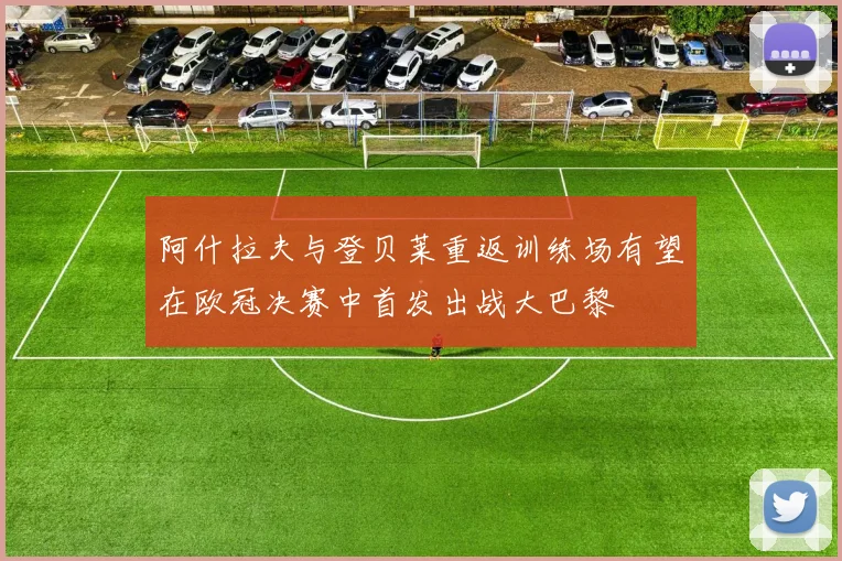 阿什拉夫与登贝莱重返训练场有望在欧冠决赛中首发出战大巴黎