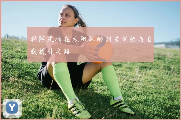 科阿皮特在太阳队的刻苦训练与自我提升之路