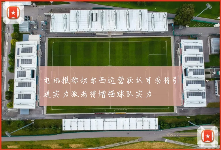 电讯报称切尔西运营获认可或将引进实力派老将增强球队实力