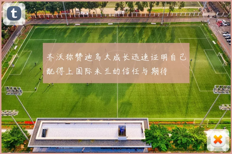 齐沃称赞迪乌夫成长迅速证明自己配得上国际米兰的信任与期待